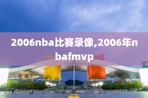 2006nba比赛录像,2006年nbafmvp