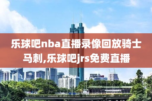 乐球吧nba直播录像回放骑士马刺,乐球吧jrs免费直播