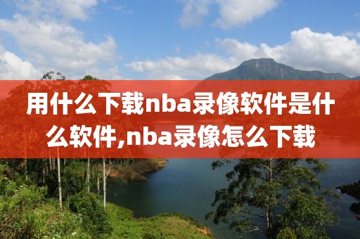 用什么下载nba录像软件是什么软件,nba录像怎么下载