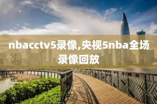 nbacctv5录像,央视5nba全场录像回放