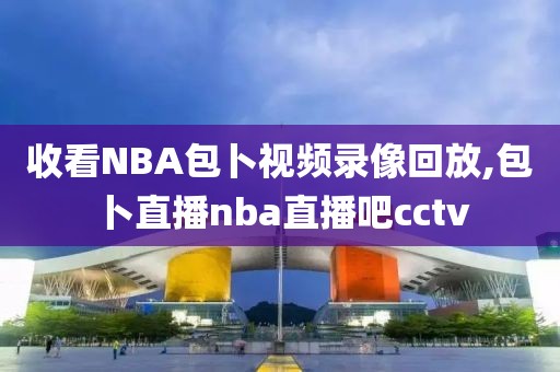 收看NBA包卜视频录像回放,包卜直播nba直播吧cctv