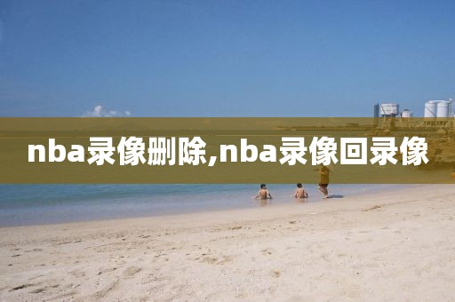 nba录像删除,nba录像回录像