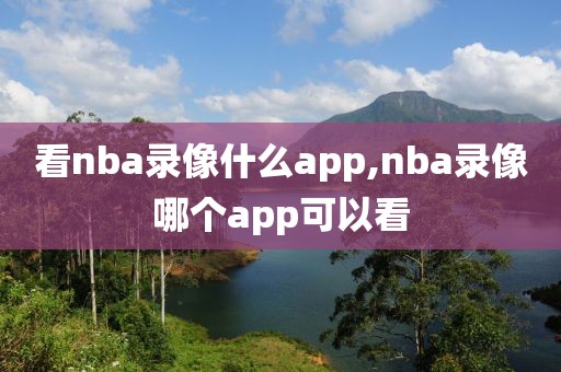 看nba录像什么app,nba录像哪个app可以看