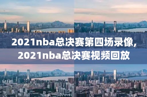 2021nba总决赛第四场录像,2021nba总决赛视频回放