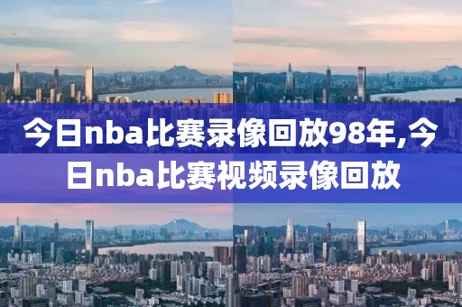 今日nba比赛录像回放98年,今日nba比赛视频录像回放