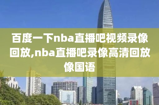 百度一下nba直播吧视频录像回放,nba直播吧录像高清回放像国语