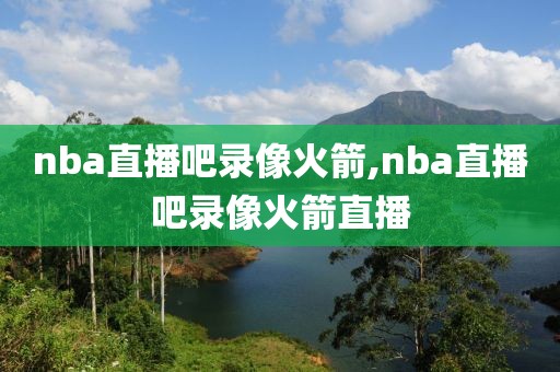 nba直播吧录像火箭,nba直播吧录像火箭直播