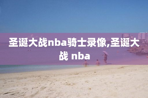 圣诞大战nba骑士录像,圣诞大战 nba