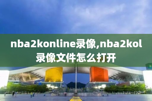 nba2konline录像,nba2kol录像文件怎么打开
