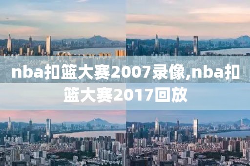 nba扣篮大赛2007录像,nba扣篮大赛2017回放