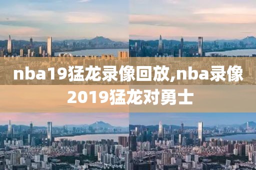 nba19猛龙录像回放,nba录像 2019猛龙对勇士