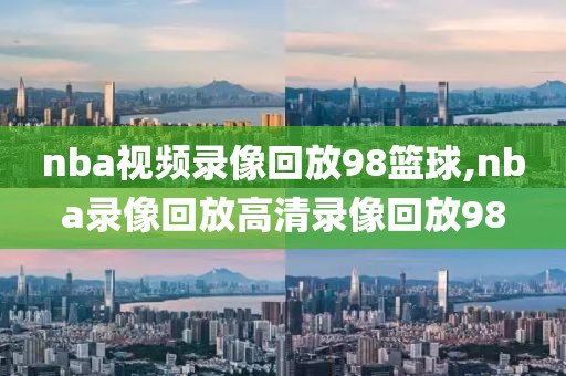 nba视频录像回放98篮球,nba录像回放高清录像回放98