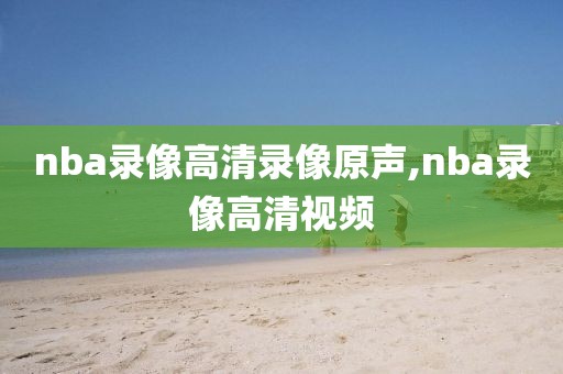 nba录像高清录像原声,nba录像高清视频