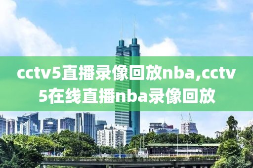 cctv5直播录像回放nba,cctv5在线直播nba录像回放
