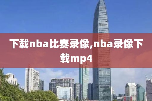 下载nba比赛录像,nba录像下载mp4