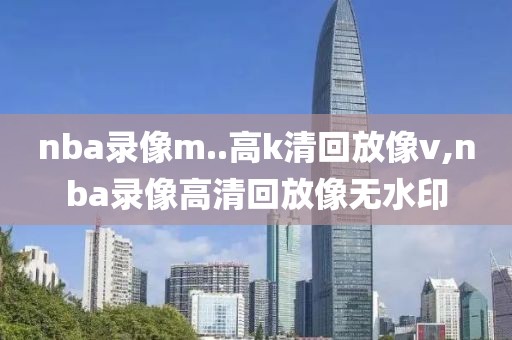 nba录像m..高k清回放像v,nba录像高清回放像无水印