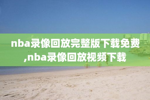 nba录像回放完整版下载免费,nba录像回放视频下载