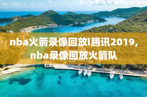 nba火箭录像回放l腾讯2019,nba录像回放火箭队