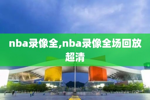 nba录像全,nba录像全场回放超清