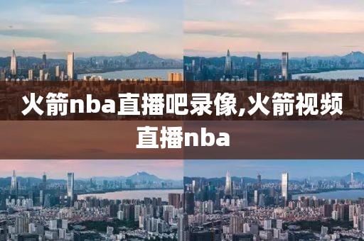 火箭nba直播吧录像,火箭视频直播nba