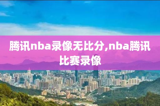 腾讯nba录像无比分,nba腾讯比赛录像