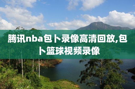 腾讯nba包卜录像高清回放,包卜篮球视频录像