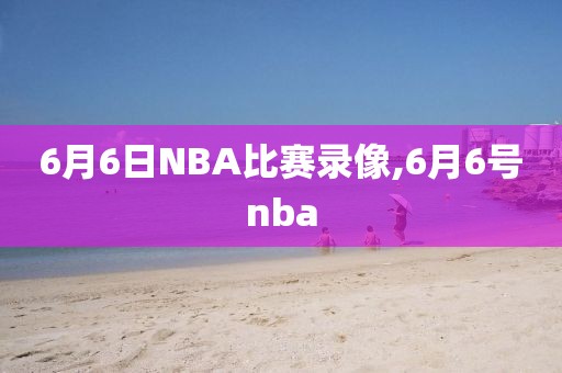 6月6日NBA比赛录像,6月6号nba