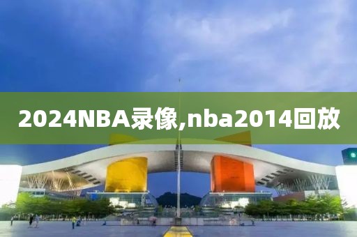 2024NBA录像,nba2014回放