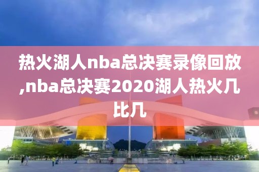 热火湖人nba总决赛录像回放,nba总决赛2020湖人热火几比几