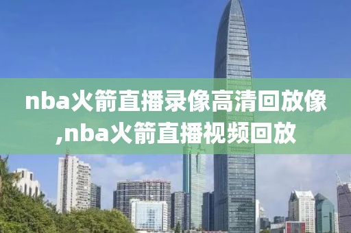 nba火箭直播录像高清回放像,nba火箭直播视频回放