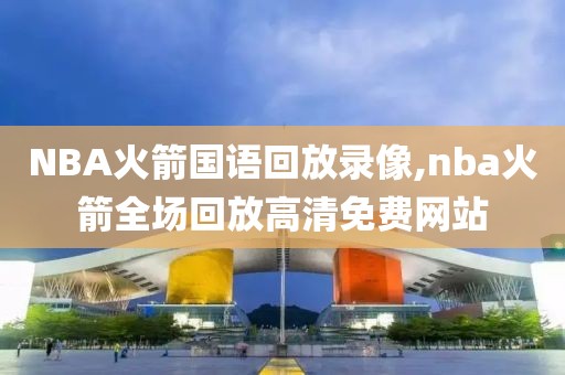 NBA火箭国语回放录像,nba火箭全场回放高清免费网站