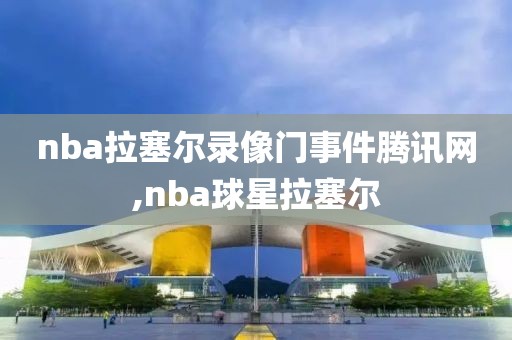 nba拉塞尔录像门事件腾讯网,nba球星拉塞尔