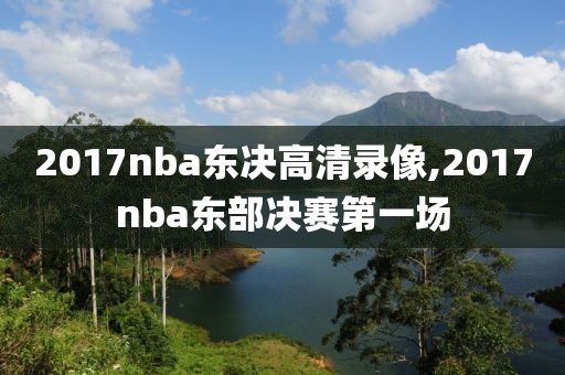 2017nba东决高清录像,2017nba东部决赛第一场