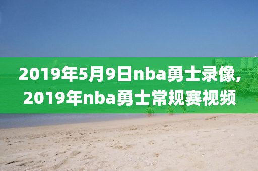 2019年5月9日nba勇士录像,2019年nba勇士常规赛视频