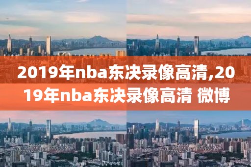2019年nba东决录像高清,2019年nba东决录像高清 微博