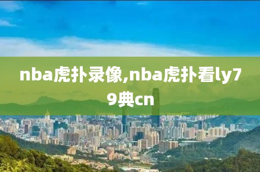 nba虎扑录像,nba虎扑看ly79典cn