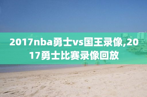 2017nba勇士vs国王录像,2017勇士比赛录像回放