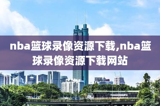 nba篮球录像资源下载,nba篮球录像资源下载网站