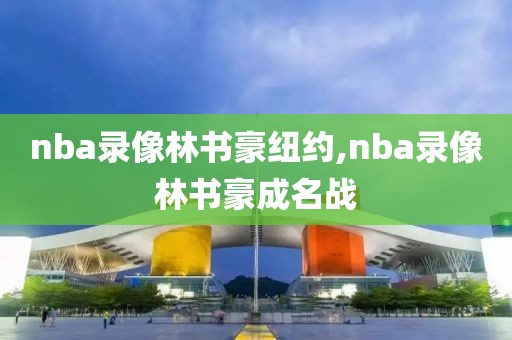 nba录像林书豪纽约,nba录像林书豪成名战
