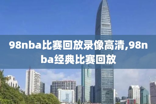 98nba比赛回放录像高清,98nba经典比赛回放