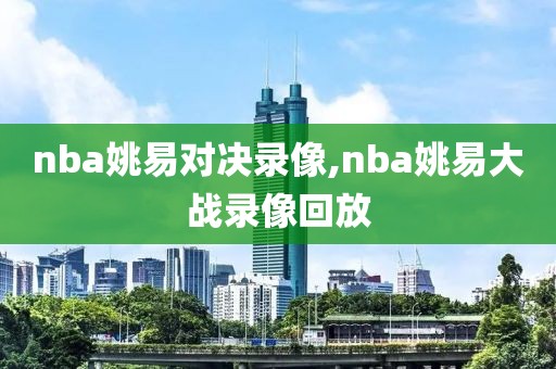 nba姚易对决录像,nba姚易大战录像回放