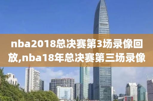 nba2018总决赛第3场录像回放,nba18年总决赛第三场录像
