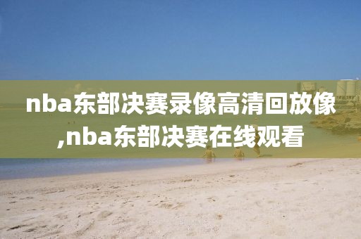 nba东部决赛录像高清回放像,nba东部决赛在线观看