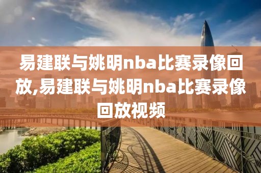 易建联与姚明nba比赛录像回放,易建联与姚明nba比赛录像回放视频