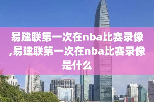 易建联第一次在nba比赛录像,易建联第一次在nba比赛录像是什么