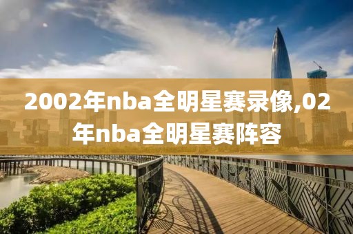 2002年nba全明星赛录像,02年nba全明星赛阵容