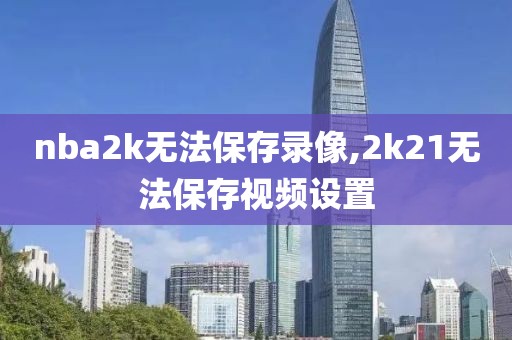 nba2k无法保存录像,2k21无法保存视频设置
