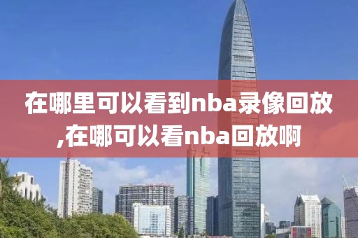 在哪里可以看到nba录像回放,在哪可以看nba回放啊
