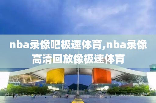 nba录像吧极速体育,nba录像高清回放像极速体育