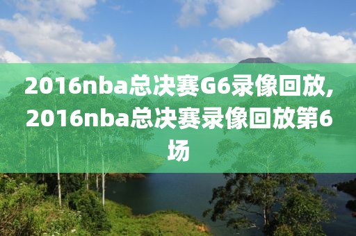 2016nba总决赛G6录像回放,2016nba总决赛录像回放第6场